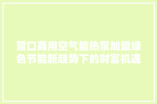营口商用空气能热泵加盟绿色节能新趋势下的财富机遇 水电维修