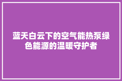 蓝天白云下的空气能热泵绿色能源的温暖守护者 洁具维修