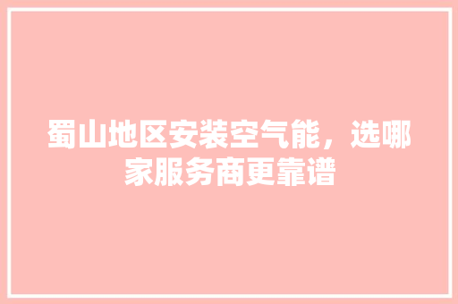 蜀山地区安装空气能，选哪家服务商更靠谱 热水器