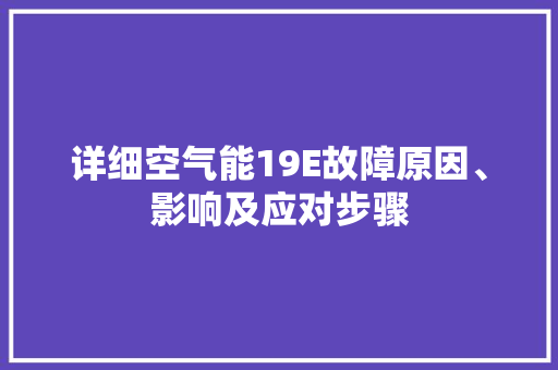 详细空气能19E故障原因、影响及应对步骤 家电维护