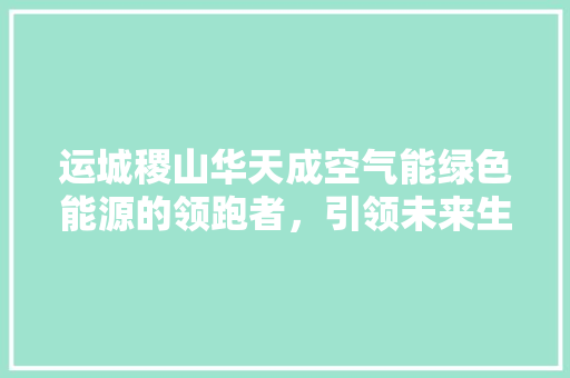 运城稷山华天成空气能绿色能源的领跑者，引领未来生活新风尚 装修设计