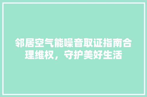 邻居空气能噪音取证指南合理维权，守护美好生活 空调