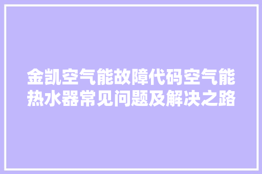 金凯空气能故障代码空气能热水器常见问题及解决之路 旧房改造