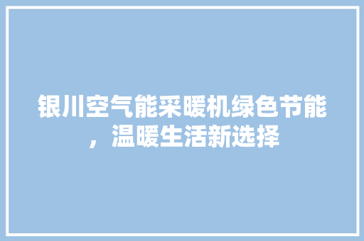 银川空气能采暖机绿色节能，温暖生活新选择 洁具维修
