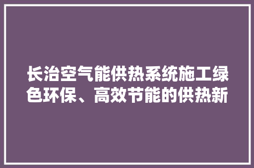 长治空气能供热系统施工绿色环保、高效节能的供热新选择 水电维修