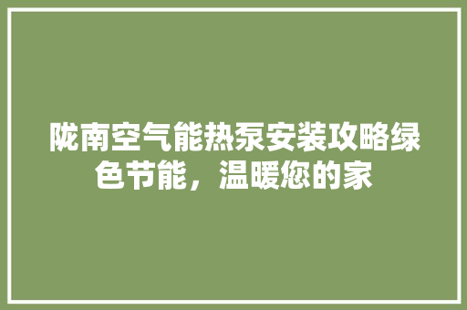 陇南空气能热泵安装攻略绿色节能，温暖您的家 洁具维修
