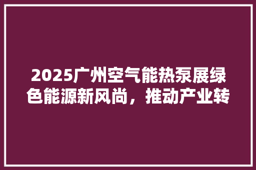 2025广州空气能热泵展绿色能源新风尚，推动产业转型升级 洁具维修