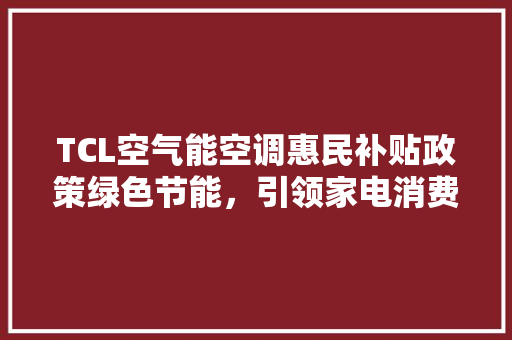 TCL空气能空调惠民补贴政策绿色节能，引领家电消费新潮流 清洁保养