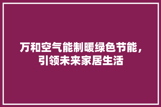 万和空气能制暖绿色节能，引领未来家居生活 家电维护