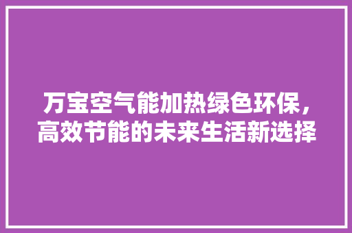 万宝空气能加热绿色环保，高效节能的未来生活新选择 家具修理