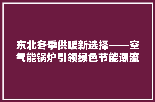 东北冬季供暖新选择——空气能锅炉引领绿色节能潮流 家具修理