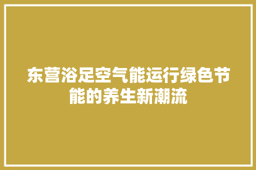 东营浴足空气能运行绿色节能的养生新潮流 局部翻新