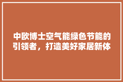 中欧博士空气能绿色节能的引领者，打造美好家居新体验 家居维修