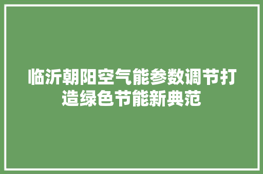 临沂朝阳空气能参数调节打造绿色节能新典范 家居维修
