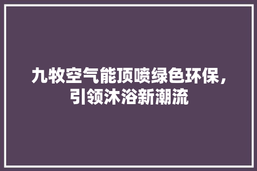 九牧空气能顶喷绿色环保，引领沐浴新潮流 水电维修