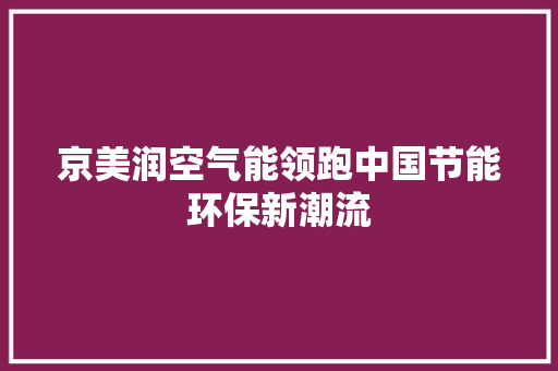 京美润空气能领跑中国节能环保新潮流 局部翻新