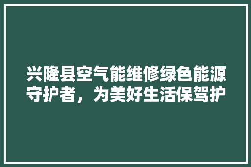 兴隆县空气能维修绿色能源守护者，为美好生活保驾护航 贴膜