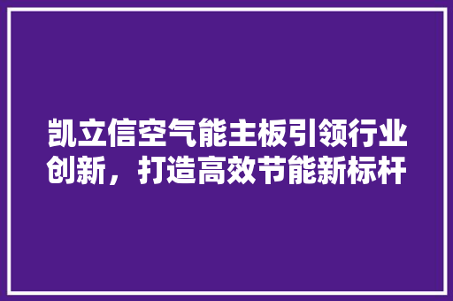凯立信空气能主板引领行业创新，打造高效节能新标杆 洁具维修