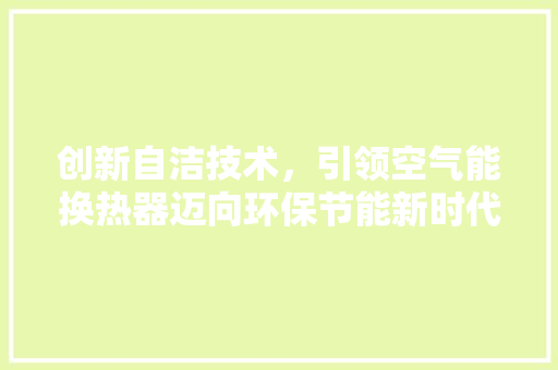 创新自洁技术，引领空气能换热器迈向环保节能新时代 水电维修