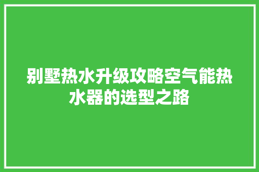别墅热水升级攻略空气能热水器的选型之路 家居维修