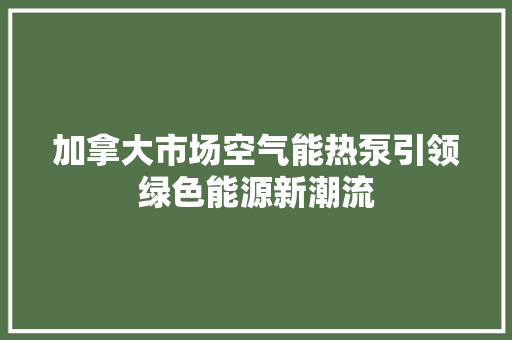 加拿大市场空气能热泵引领绿色能源新潮流 贴膜
