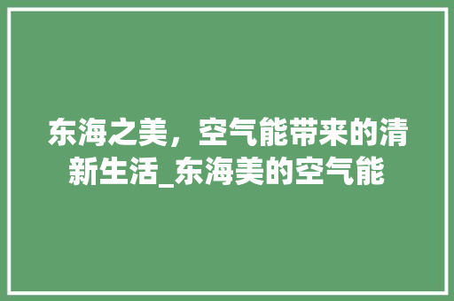 东海之美，空气能带来的清新生活_东海美的空气能 东海之美，空气能带来的清新生活_东海美的空气能 旧房改造