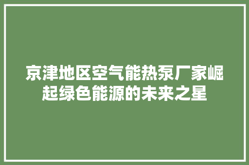 京津地区空气能热泵厂家崛起绿色能源的未来之星 翻新改色