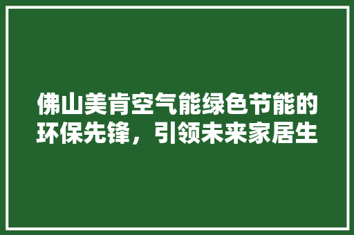 佛山美肯空气能绿色节能的环保先锋，引领未来家居生活 家电维护