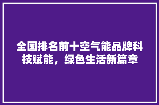 全国排名前十空气能品牌科技赋能，绿色生活新篇章 装修设计