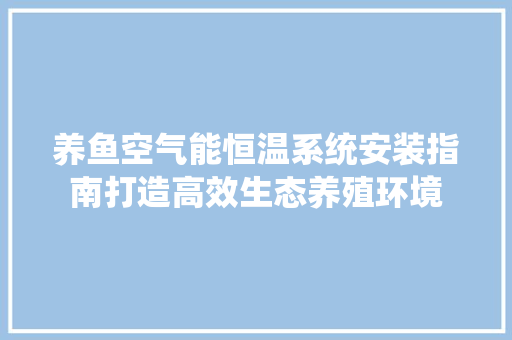 养鱼空气能恒温系统安装指南打造高效生态养殖环境 翻新改色