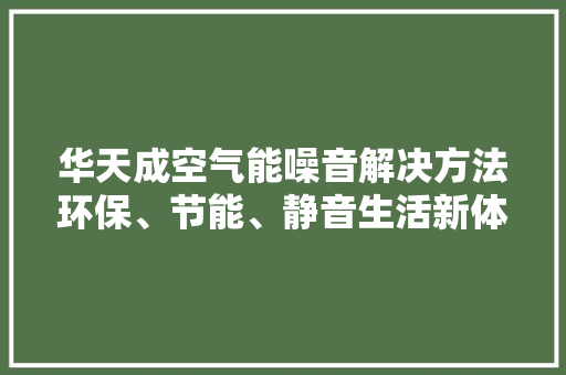 华天成空气能噪音解决方法环保、节能、静音生活新体验 局部翻新