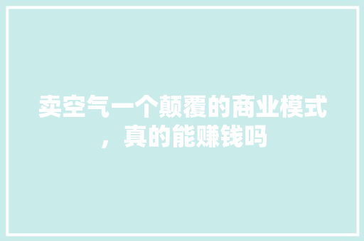 卖空气一个颠覆的商业模式，真的能赚钱吗 龙头管件