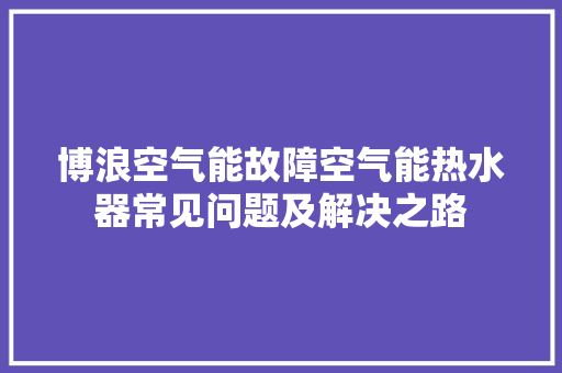 博浪空气能故障空气能热水器常见问题及解决之路 清洁保养