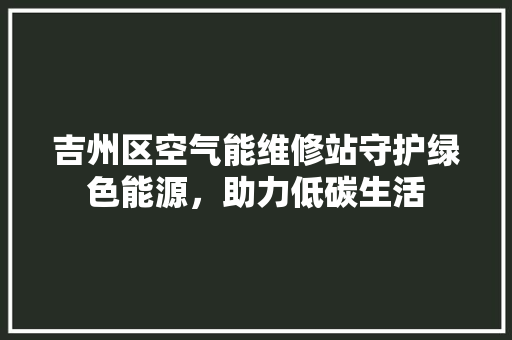 吉州区空气能维修站守护绿色能源，助力低碳生活 局部翻新