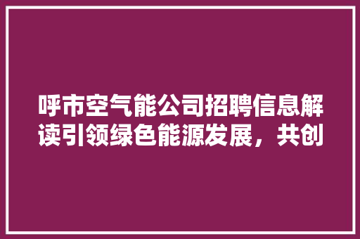 呼市空气能公司招聘信息解读引领绿色能源发展，共创美好未来 局部翻新