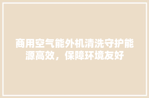 商用空气能外机清洗守护能源高效，保障环境友好 翻新改色