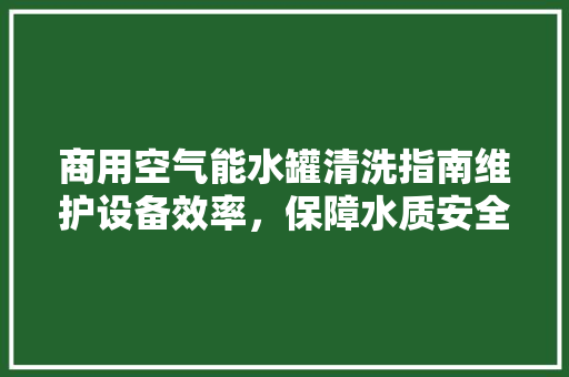 商用空气能水罐清洗指南维护设备效率，保障水质安全 家电维护