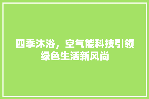 四季沐浴，空气能科技引领绿色生活新风尚 旧房改造