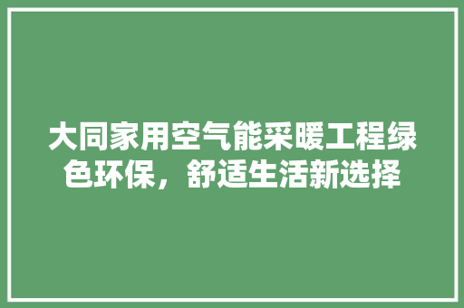 大同家用空气能采暖工程绿色环保，舒适生活新选择 贴膜