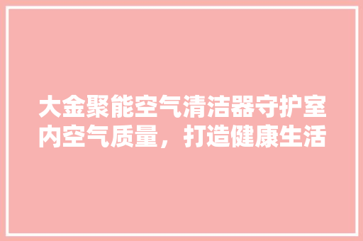 大金聚能空气清洁器守护室内空气质量，打造健康生活空间 热水器