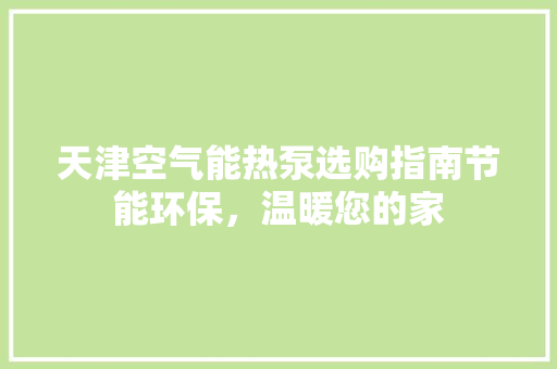 天津空气能热泵选购指南节能环保，温暖您的家 洁具维修