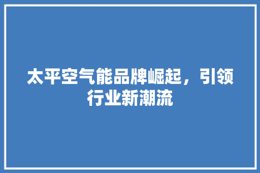 太平空气能品牌崛起，引领行业新潮流 旧房改造