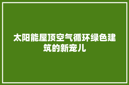 太阳能屋顶空气循环绿色建筑的新宠儿 装修设计