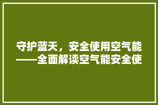 守护蓝天，安全使用空气能——全面解读空气能安全使用说明 局部翻新