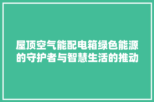屋顶空气能配电箱绿色能源的守护者与智慧生活的推动者 家具修理