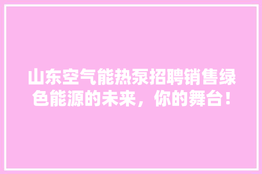 山东空气能热泵招聘销售绿色能源的未来，你的舞台！ 局部翻新