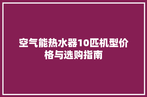 空气能热水器10匹机型价格与选购指南 装修设计