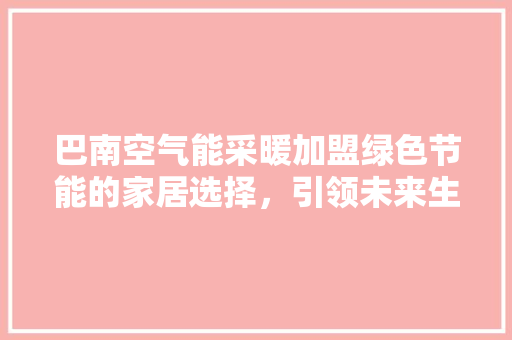 巴南空气能采暖加盟绿色节能的家居选择，引领未来生活潮流 龙头管件