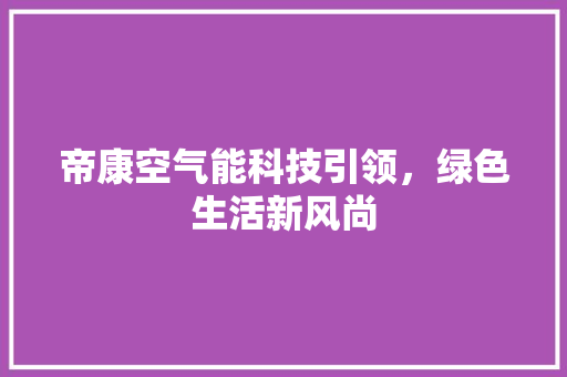 帝康空气能科技引领，绿色生活新风尚 家电维护