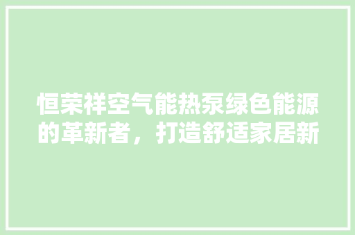 恒荣祥空气能热泵绿色能源的革新者，打造舒适家居新体验 家具修理